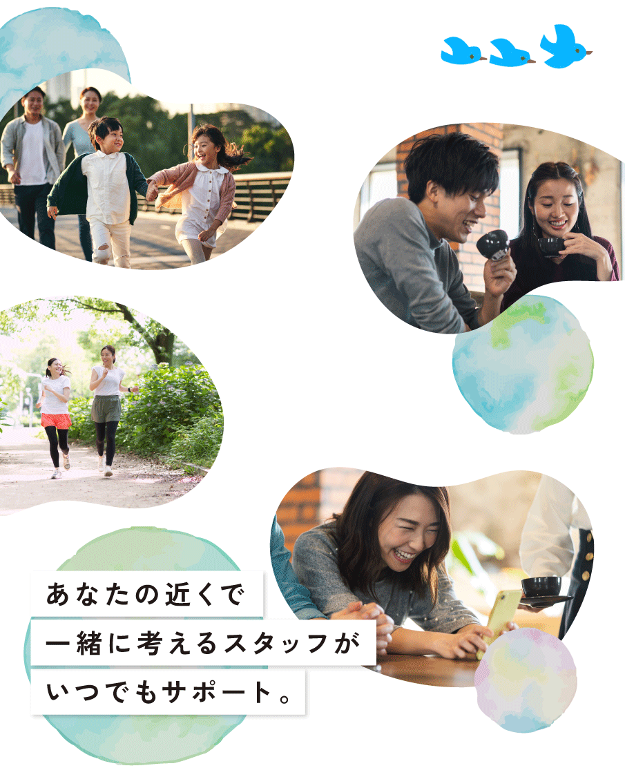 あなたの近くで一緒に考えるスタッフがいつでもサポート。