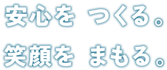 安心を つくる。笑顔を まもる。